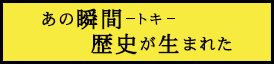 あの瞬間、歴史が生まれた