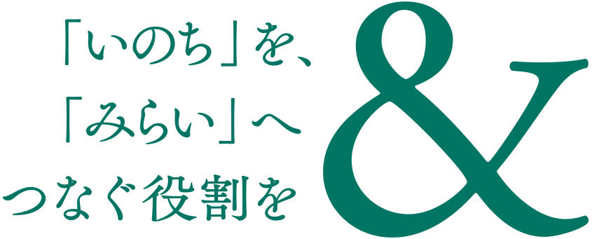 「いのち」を、「みらい」へつなぐ役割を